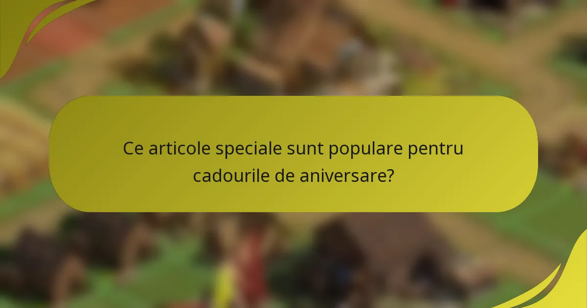 Ce articole speciale sunt populare pentru cadourile de aniversare?