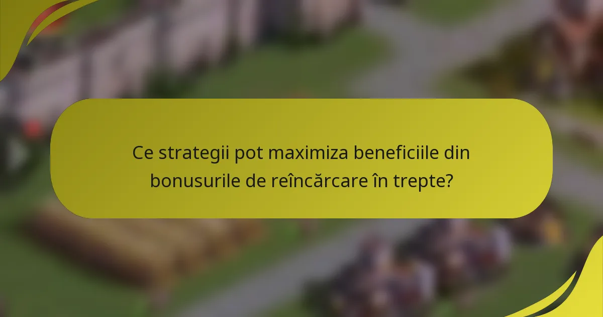 Ce strategii pot maximiza beneficiile din bonusurile de reîncărcare în trepte?